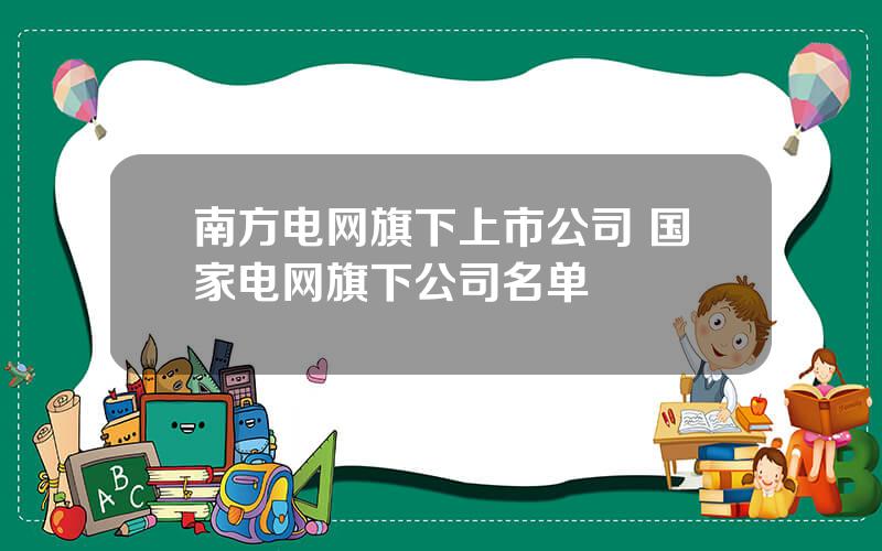 南方电网旗下上市公司 国家电网旗下公司名单